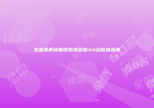 全国兔唇修复医院排名前50名权威指南