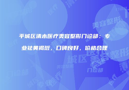 平城区清木医疗美容整形门诊部：专业祛黄褐斑，口碑良好，价格合理