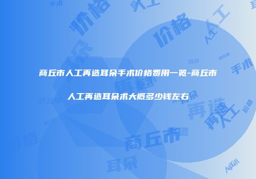 商丘市人工再造耳朵手术价格费用一览-商丘市人工再造耳朵术大概多少钱左右