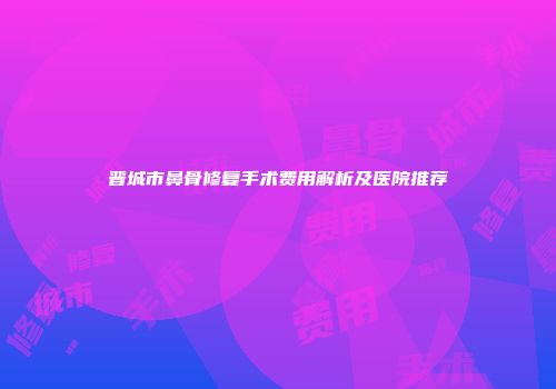 晋城市鼻骨修复手术费用解析及医院推荐