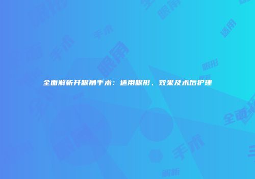 全面解析开眼角手术：适用眼形、效果及术后护理