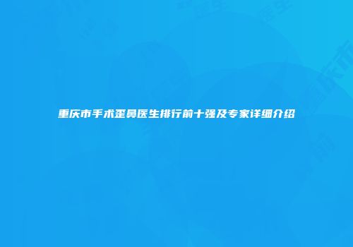重庆市手术歪鼻医生排行前十强及专家详细介绍