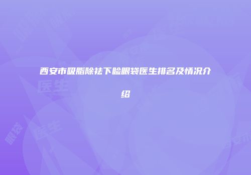 西安市吸脂除祛下睑眼袋医生排名及情况介绍