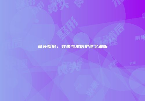 鼻头整形：效果与术后护理全解析