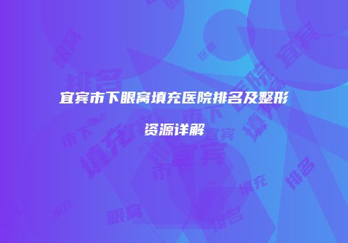 宜宾市下眼窝填充医院排名及整形资源详解