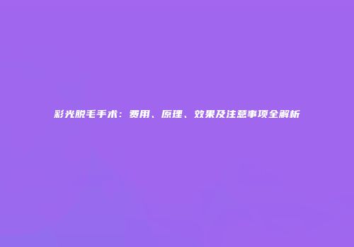彩光脱毛手术：费用、原理、效果及注意事项全解析