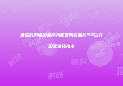 全国射频溶脂瘦身减肥医院排名前50位介绍及选择指南