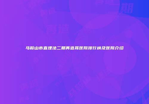 马鞍山市直埋法二期再造耳医院排行榜及医院介绍
