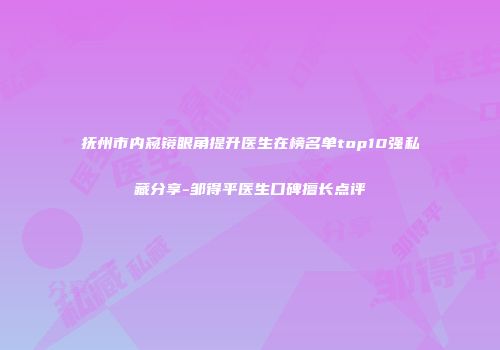 抚州市内窥镜眼角提升医生在榜名单top10强私藏分享-邹得平医生口碑擅长点评