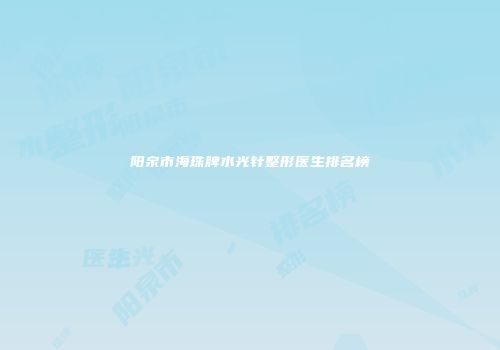 阳泉市海珠牌水光针整形医生排名榜