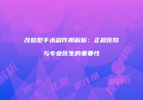 改脸型手术副作用解析：正规医院与专业医生的重要性