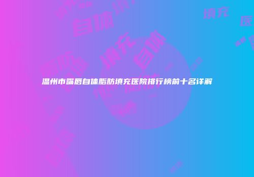 温州市嘴唇自体脂肪填充医院排行榜前十名详解