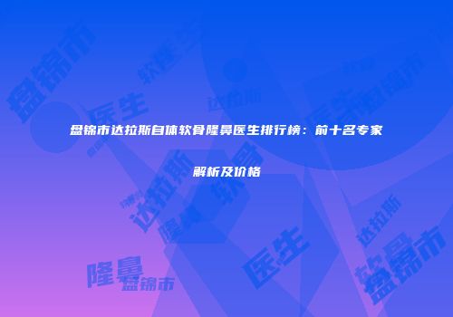 盘锦市达拉斯自体软骨隆鼻医生排行榜：前十名专家解析及价格