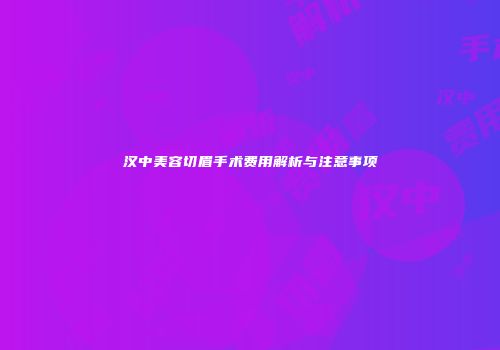 汉中美容切眉手术费用解析与注意事项