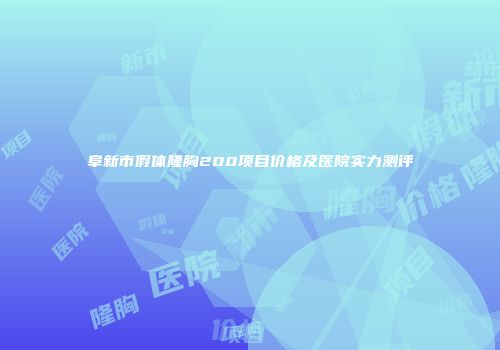 阜新市假体隆胸200项目价格及医院实力测评