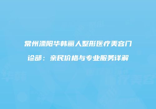 常州溧阳华韩丽人整形医疗美容门诊部：亲民价格与专业服务详解