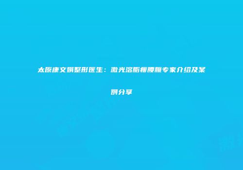 太原康文娟整形医生：激光溶脂瘦腰腹专家介绍及案例分享