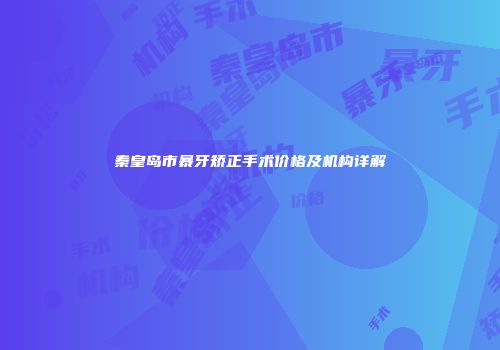 秦皇岛市暴牙矫正手术价格及机构详解