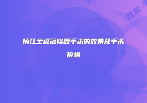 镇江全瓷冠修复手术的效果及手术价格