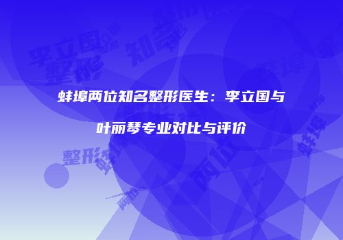蚌埠两位知名整形医生：李立国与叶丽琴专业对比与评价