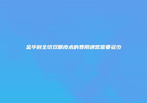 金华割全切双眼皮术的费用通常需要多少
