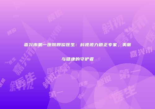 嘉兴市第一医院顾俊医生：斜视视力矫正专家，美丽与健康的守护者