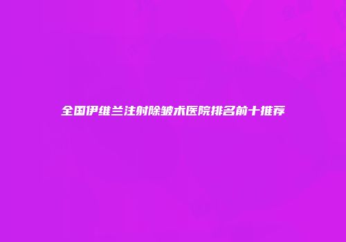 全国伊维兰注射除皱术医院排名前十推荐