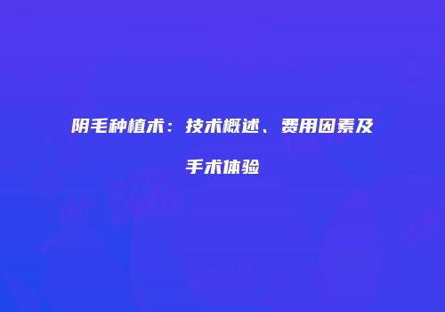 阴毛种植术：技术概述、费用因素及手术体验