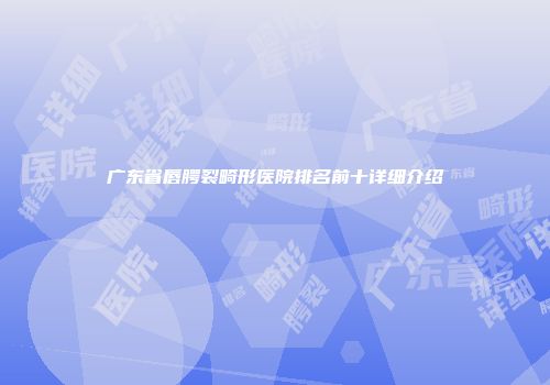 广东省唇腭裂畸形医院排名前十详细介绍