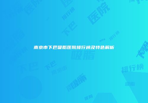 南京市下巴吸脂医院排行榜及特色解析