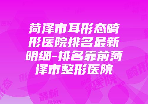 菏泽市耳形态畸形医院排名最新明细-排名靠前菏泽市整形医院