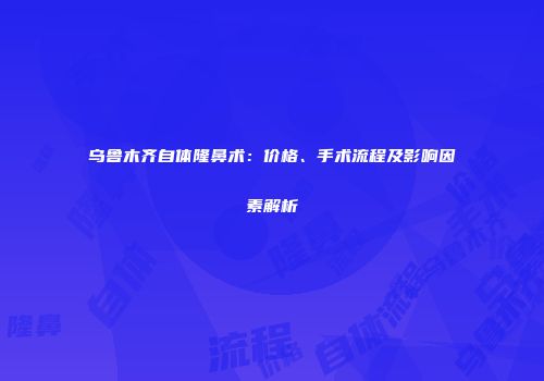 乌鲁木齐自体隆鼻术：价格、手术流程及影响因素解析