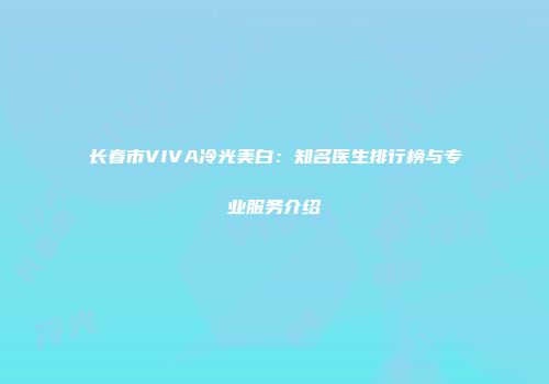 长春市VIVA冷光美白：知名医生排行榜与专业服务介绍