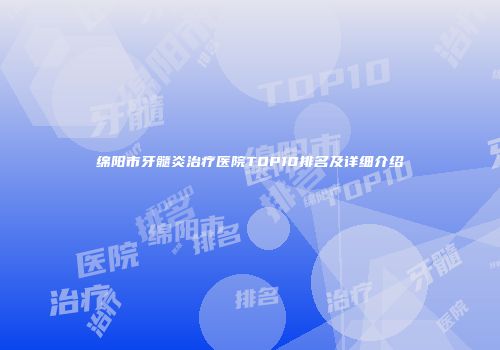 绵阳市牙髓炎治疗医院TOP10排名及详细介绍