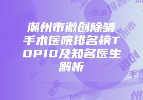 潮州市微创除皱手术医院排名榜TOP10及知名医生解析
