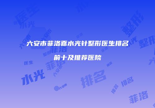 六安市菲洛嘉水光针整形医生排名前十及推荐医院
