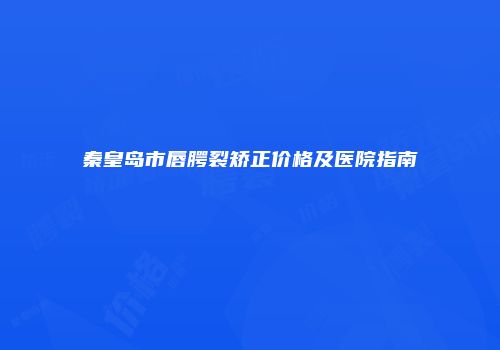 秦皇岛市唇腭裂矫正价格及医院指南