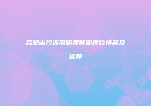 合肥市冷冻溶脂瘦背部医院排名及推荐