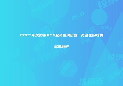 2025年沈阳市PCD全新纹绣价格一览及医院收费标准解析