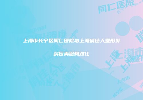 上海市长宁区同仁医院与上海俏佳人整形外科医美服务对比