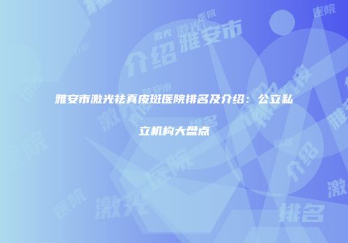 雅安市激光祛真皮斑医院排名及介绍：公立私立机构大盘点