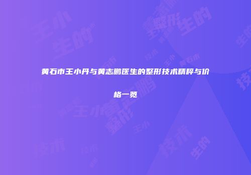 黄石市王小丹与黄志鹏医生的整形技术精粹与价格一览