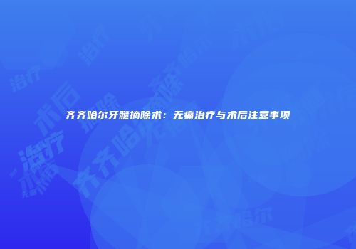 齐齐哈尔牙髓摘除术：无痛治疗与术后注意事项