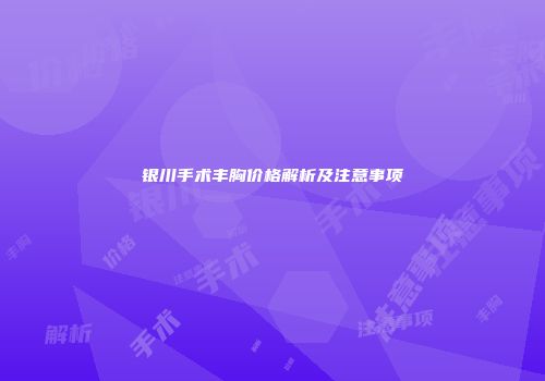 银川手术丰胸价格解析及注意事项