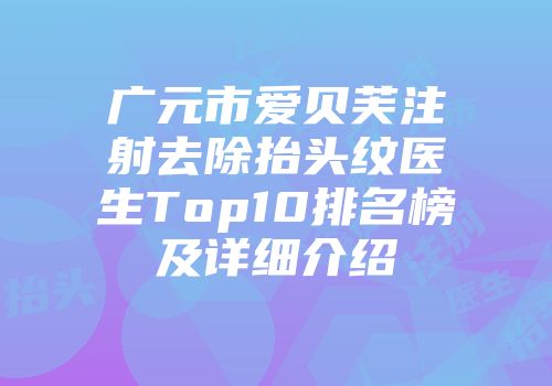 广元市爱贝芙注射去除抬头纹医生Top10排名榜及详细介绍