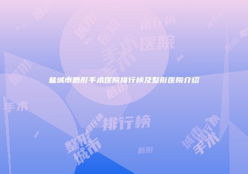 盐城市唇形手术医院排行榜及整形医院介绍