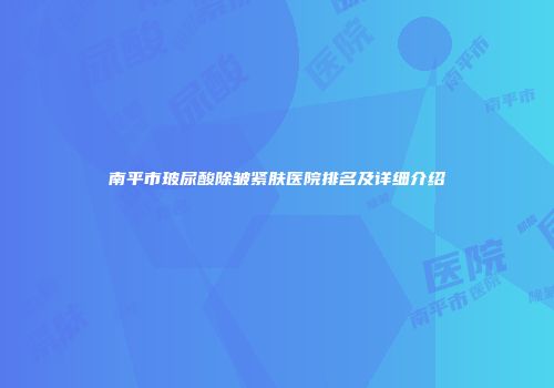 南平市玻尿酸除皱紧肤医院排名及详细介绍