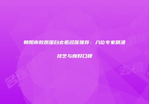 朝阳市胶原蛋白去痘名医推荐：八位专家精湛技艺与良好口碑