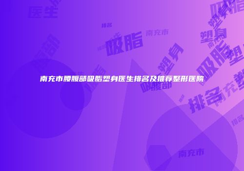 南充市腰腹部吸脂塑身医生排名及推荐整形医院
