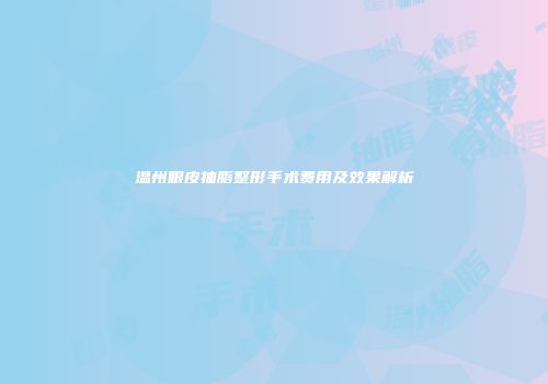 温州眼皮抽脂整形手术费用及效果解析